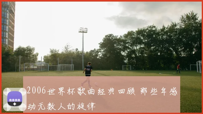 2006世界杯歌曲经典回顾 那些年感动无数人的旋律