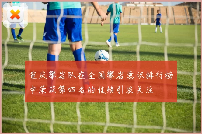 重庆攀岩队在全国攀岩意识排行榜中荣获第四名的佳绩引发关注