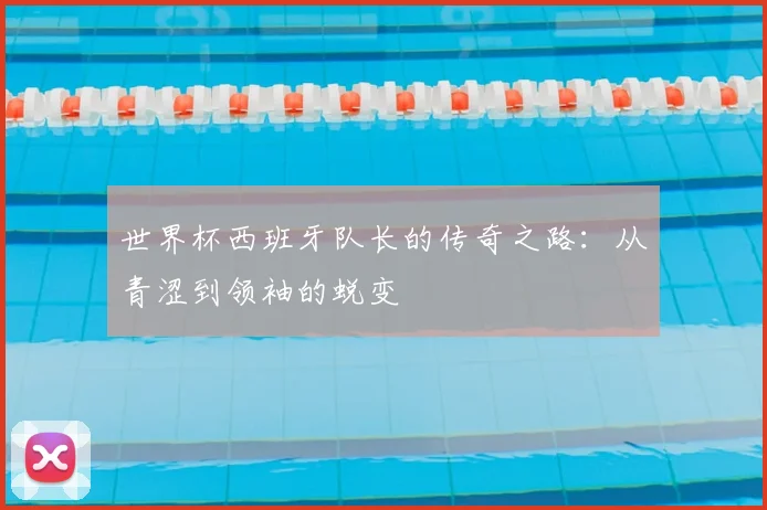 世界杯西班牙队长的传奇之路：从青涩到领袖的蜕变