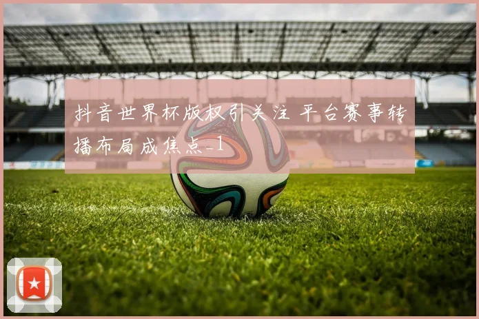 抖音世界杯版权引关注 平台赛事转播布局成焦点_1