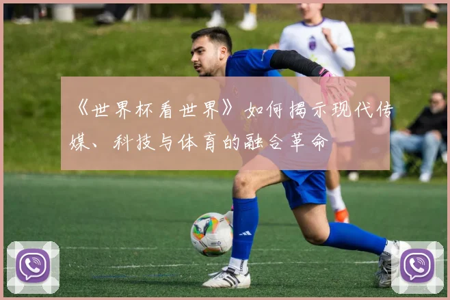 《世界杯看世界》如何揭示现代传媒、科技与体育的融合革命