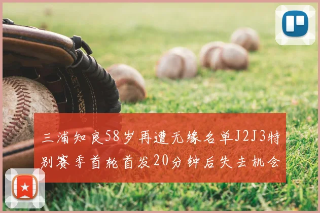 三浦知良58岁再遭无缘名单J2J3特别赛季首轮首发20分钟后失去机会
