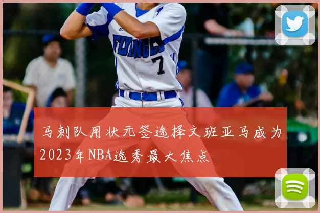 马刺队用状元签选择文班亚马成为2023年NBA选秀最大焦点