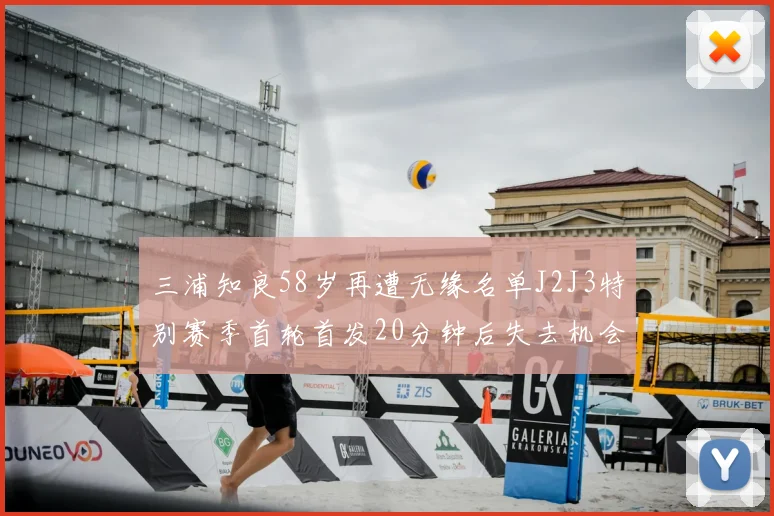 三浦知良58岁再遭无缘名单J2J3特别赛季首轮首发20分钟后失去机会