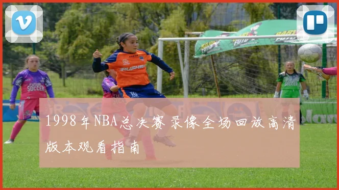 1998年NBA总决赛录像全场回放高清版本观看指南