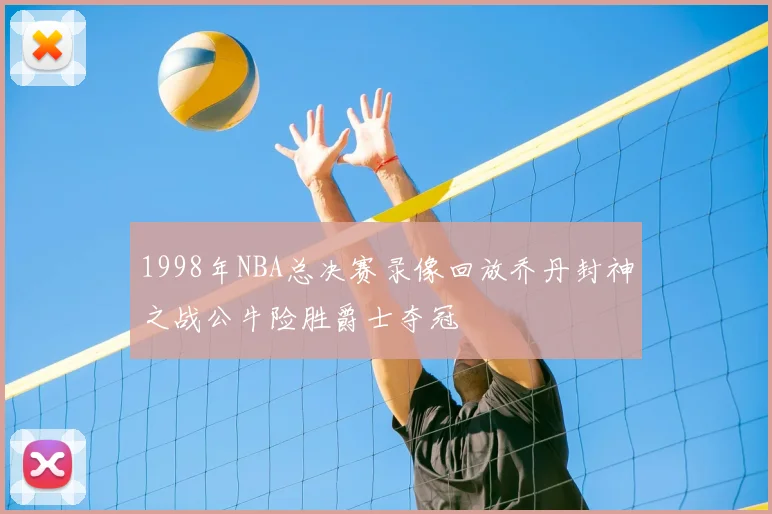1998年NBA总决赛录像回放乔丹封神之战公牛险胜爵士夺冠