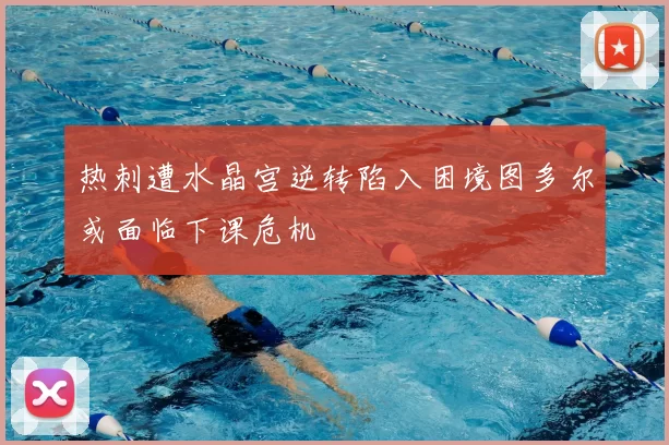 热刺遭水晶宫逆转陷入困境图多尔或面临下课危机