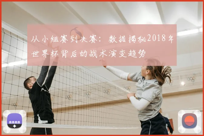 从小组赛到决赛：数据揭秘2018年世界杯背后的战术演变趋势