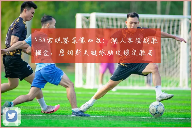 NBA常规赛录像回放:湖人客场战胜掘金,詹姆斯关键球助攻锁定胜局