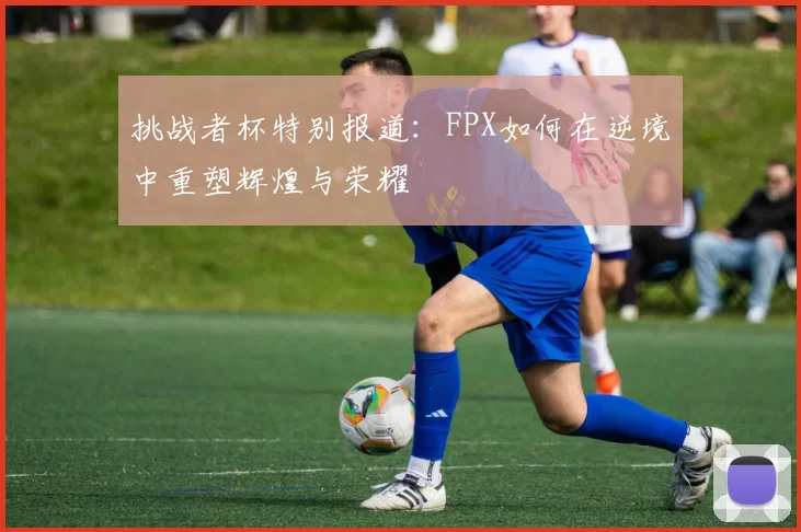 挑战者杯特别报道：FPX如何在逆境中重塑辉煌与荣耀