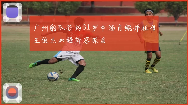 广州豹队签约31岁中场肖鲲并租借王俊杰加强阵容深度