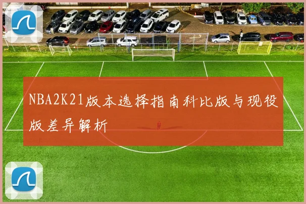 NBA2K21版本选择指南科比版与现役版差异解析