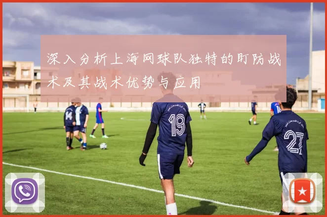 深入分析上海网球队独特的盯防战术及其战术优势与应用