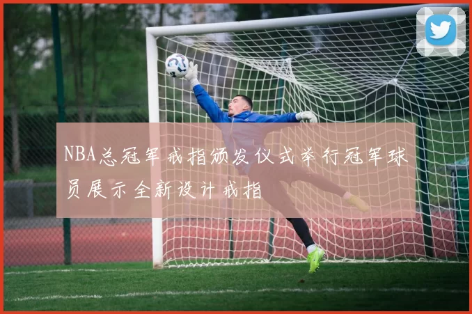NBA总冠军戒指颁发仪式举行冠军球员展示全新设计戒指