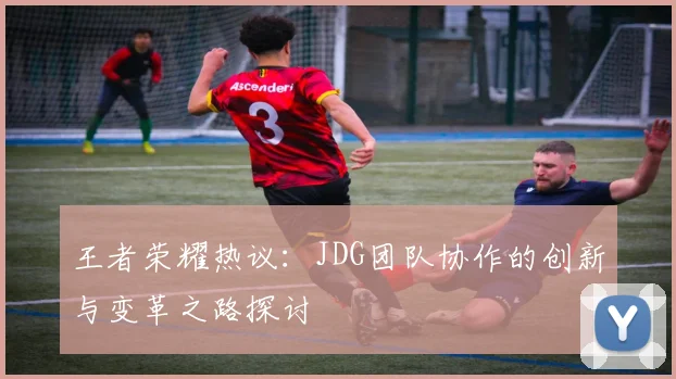 王者荣耀热议：JDG团队协作的创新与变革之路探讨