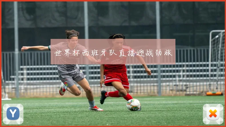 世界杯西班牙队直播迎战劲旅