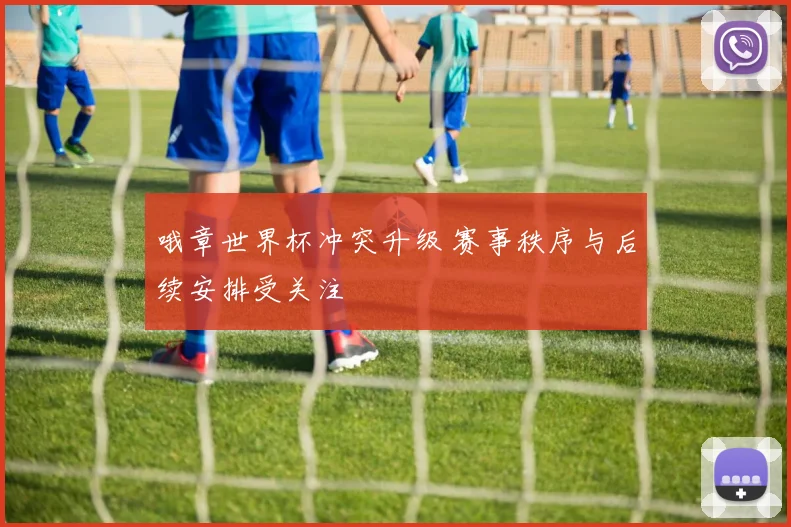 哦章世界杯冲突升级 赛事秩序与后续安排受关注