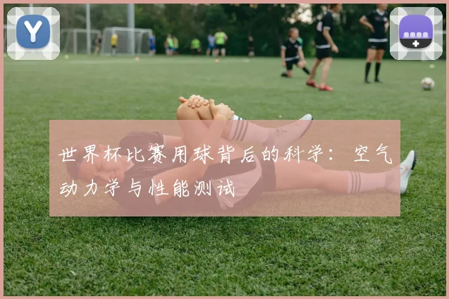 世界杯比赛用球背后的科学：空气动力学与性能测试