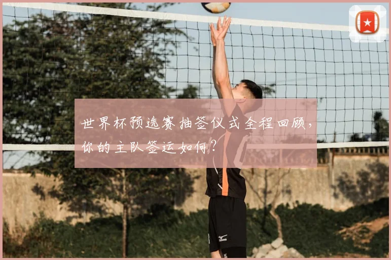 世界杯预选赛抽签仪式全程回顾，你的主队签运如何？