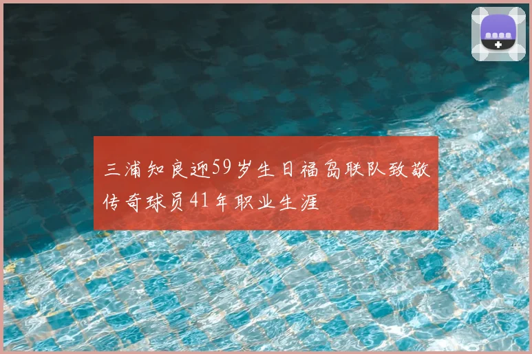 三浦知良迎59岁生日福岛联队致敬传奇球员41年职业生涯