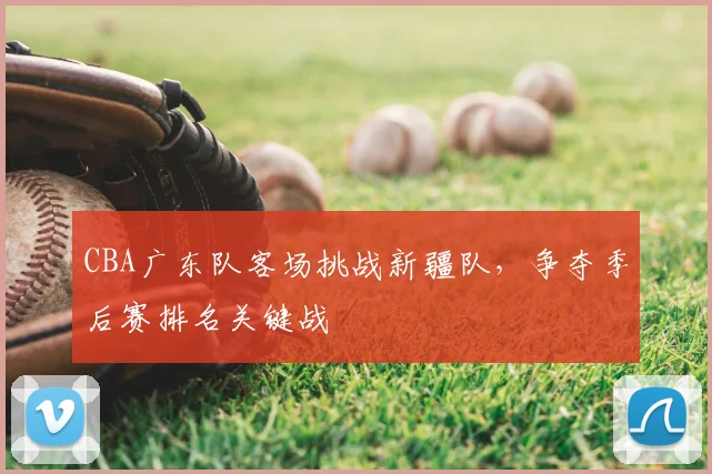 CBA广东队客场挑战新疆队，争夺季后赛排名关键战