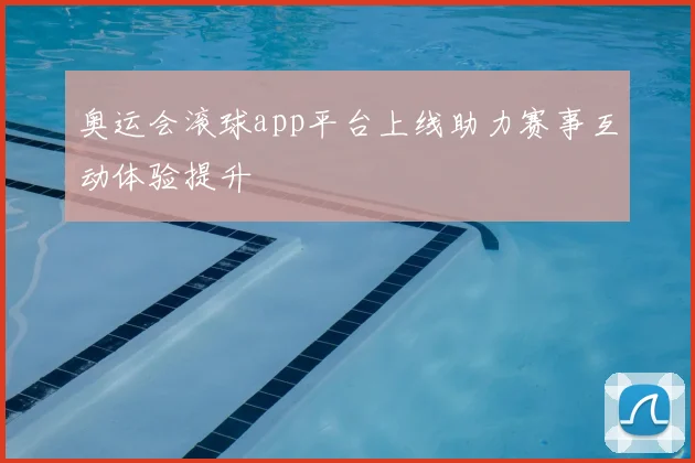 奥运会滚球app平台上线助力赛事互动体验提升