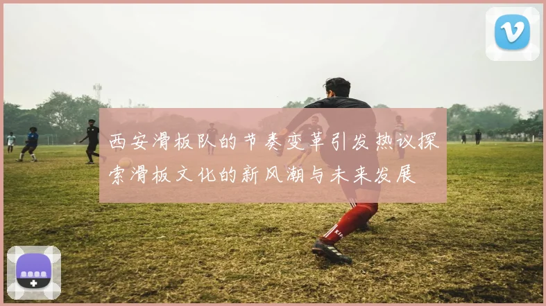 西安滑板队的节奏变革引发热议探索滑板文化的新风潮与未来发展