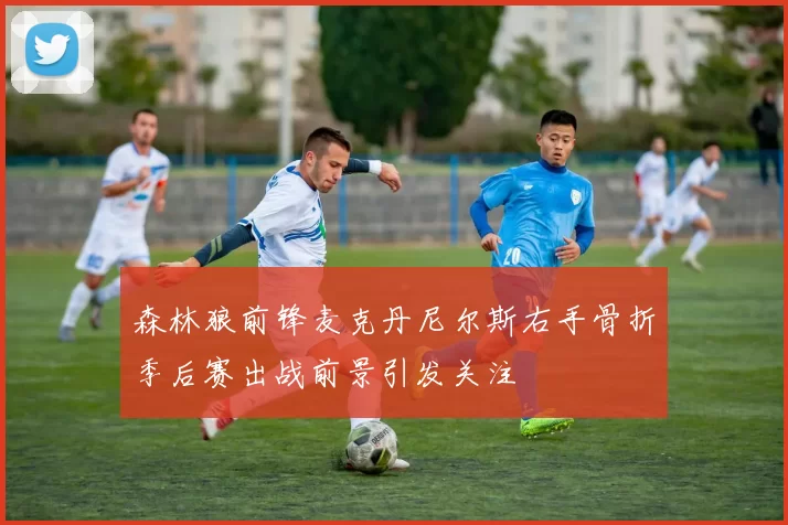 森林狼前锋麦克丹尼尔斯右手骨折季后赛出战前景引发关注