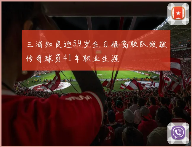 三浦知良迎59岁生日福岛联队致敬传奇球员41年职业生涯