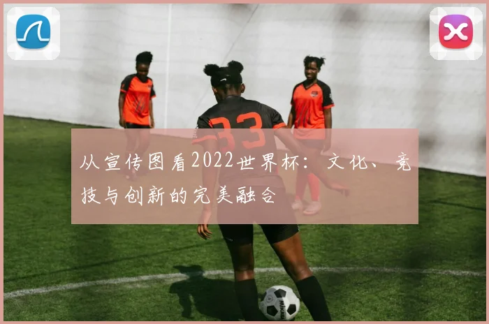 从宣传图看2022世界杯：文化、竞技与创新的完美融合
