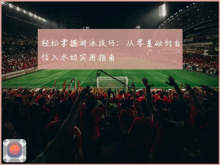 轻松掌握游泳技巧：从零基础到自信入水的实用指南