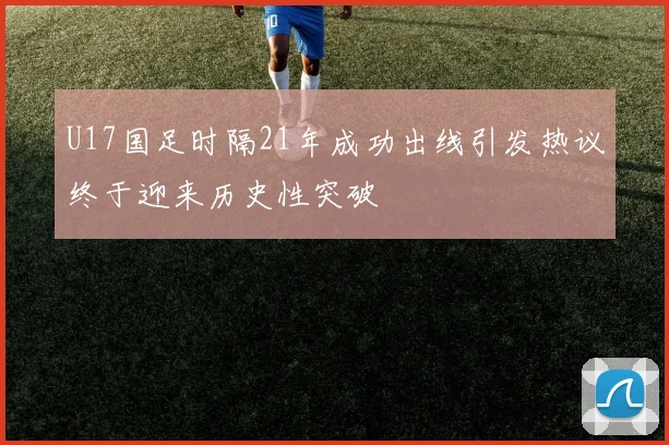 U17国足时隔21年成功出线引发热议终于迎来历史性突破