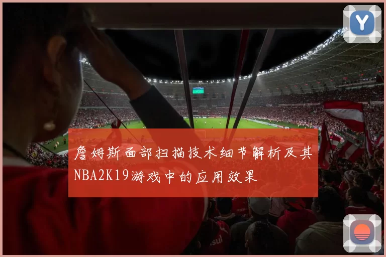 詹姆斯面部扫描技术细节解析及其NBA2K19游戏中的应用效果