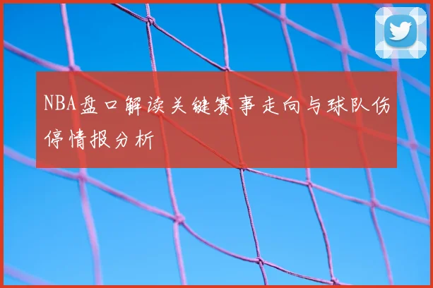 NBA盘口解读关键赛事走向与球队伤停情报分析