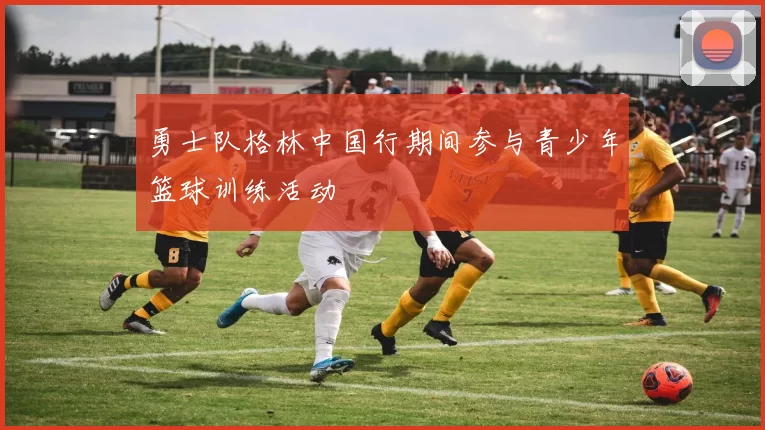 勇士队格林中国行期间参与青少年篮球训练活动