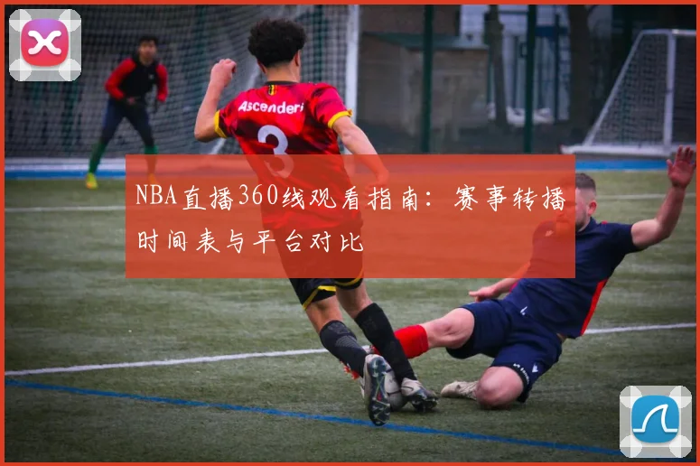 NBA直播360线观看指南：赛事转播时间表与平台对比