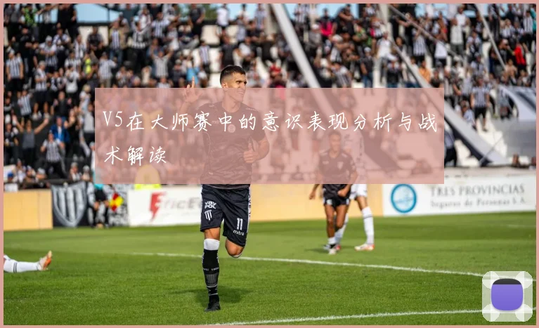 V5在大师赛中的意识表现分析与战术解读