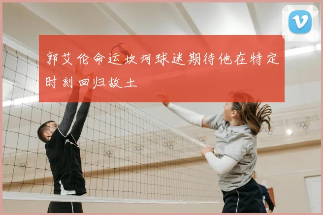 郭艾伦命运坎坷球迷期待他在特定时刻回归故土