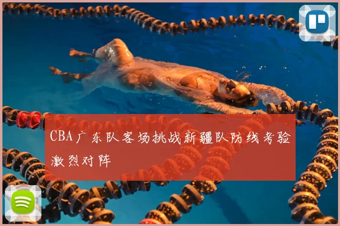 CBA广东队客场挑战新疆队防线考验激烈对阵