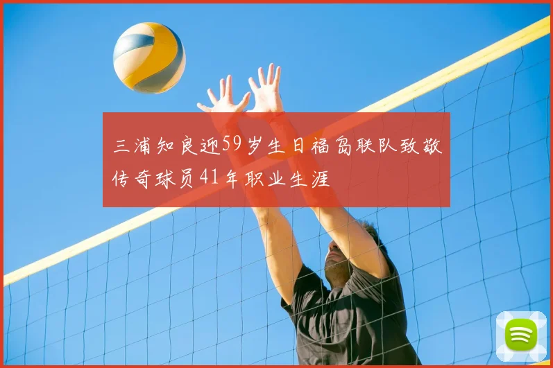 三浦知良迎59岁生日福岛联队致敬传奇球员41年职业生涯