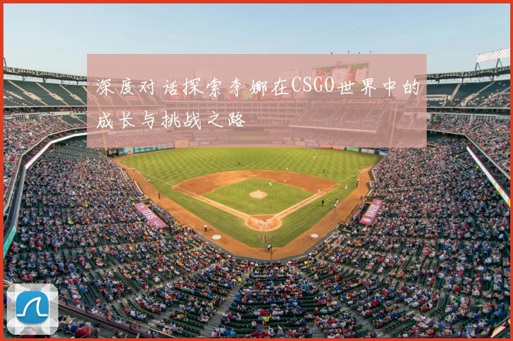 深度对话探索李娜在CSGO世界中的成长与挑战之路