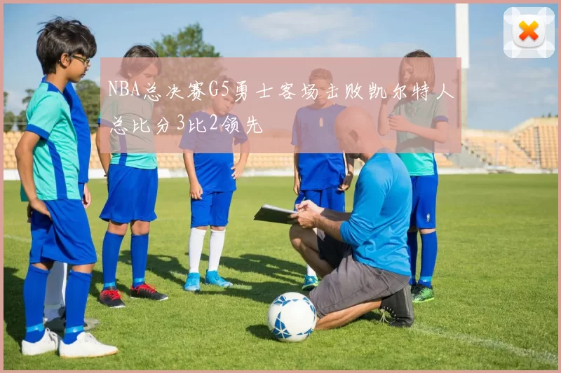 NBA总决赛G5勇士客场击败凯尔特人总比分3比2领先
