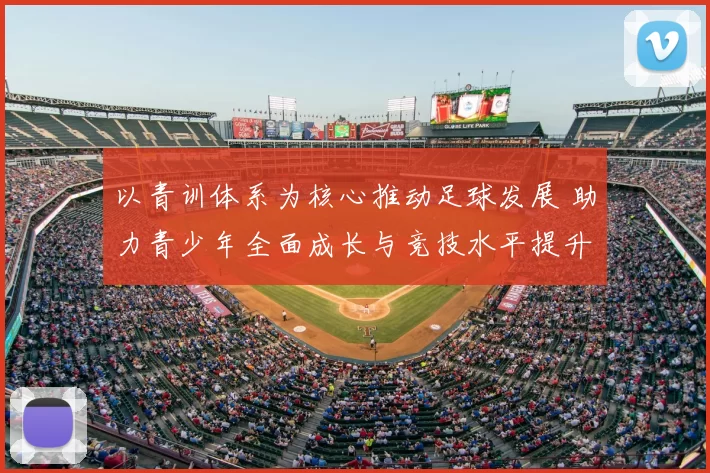 以青训体系为核心推动足球发展 助力青少年全面成长与竞技水平提升