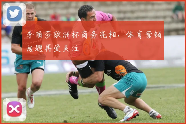 李丽莎欧洲杯商务亮相，体育营销话题再受关注