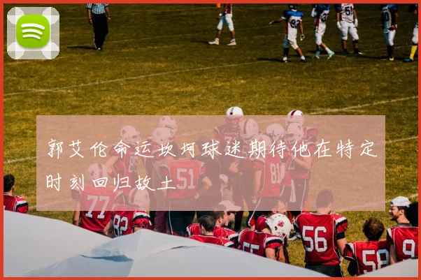 郭艾伦命运坎坷球迷期待他在特定时刻回归故土