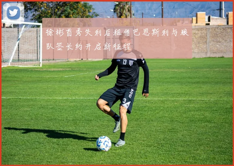 徐彬首秀失利后租借巴恩斯利与狼队签长约开启新征程