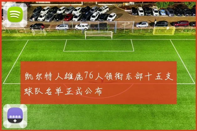 凯尔特人雄鹿76人领衔东部十五支球队名单正式公布