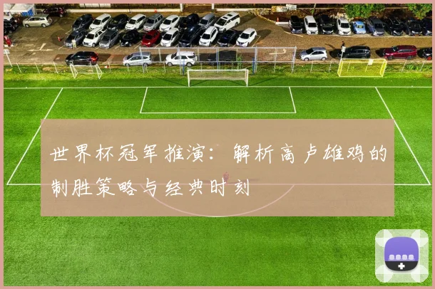 世界杯冠军推演：解析高卢雄鸡的制胜策略与经典时刻