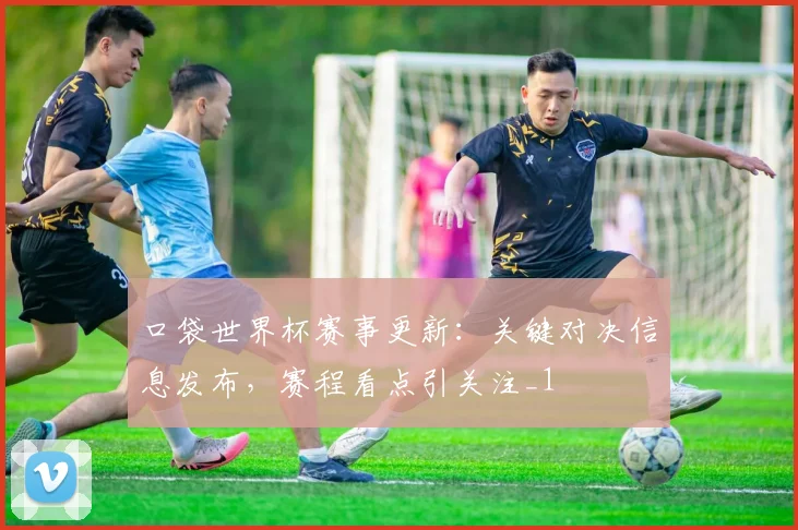 口袋世界杯赛事更新：关键对决信息发布，赛程看点引关注_1