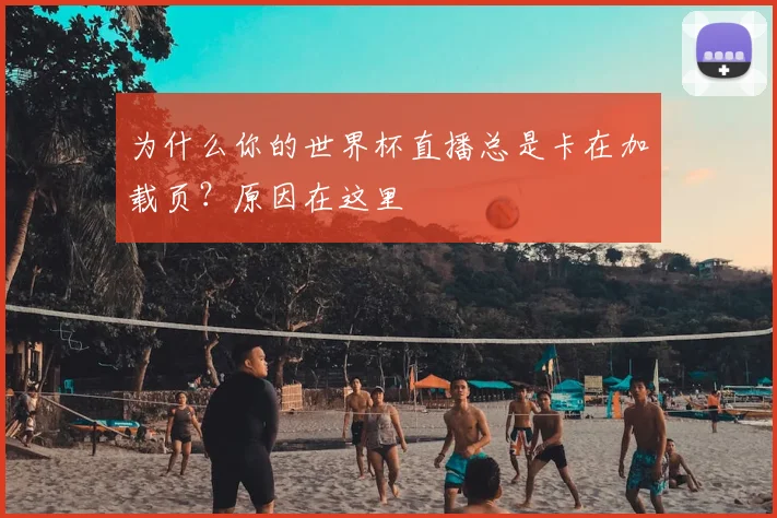 为什么你的世界杯直播总是卡在加载页？原因在这里